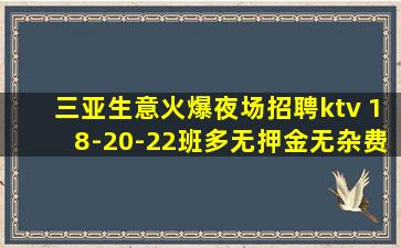 三亚生意火爆夜场招聘ktv 18-20-22班多无押金无杂费